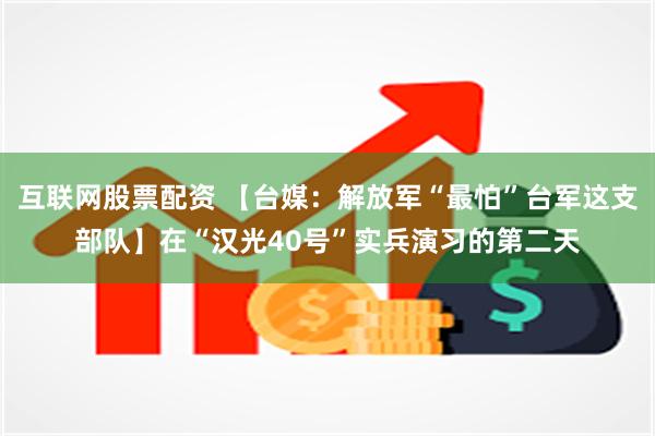 互联网股票配资 【台媒：解放军“最怕”台军这支部队】在“汉光40号”实兵演习的第二天