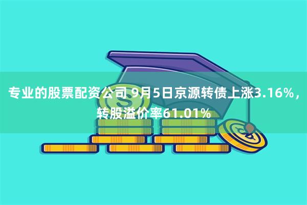 专业的股票配资公司 9月5日京源转债上涨3.16%，转股溢价率61.01%