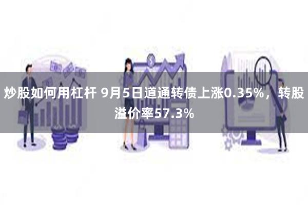 炒股如何用杠杆 9月5日道通转债上涨0.35%，转股溢价率57.3%