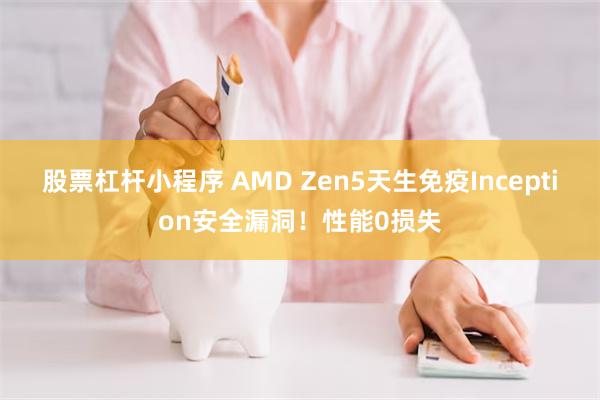 股票杠杆小程序 AMD Zen5天生免疫Inception安全漏洞！性能0损失