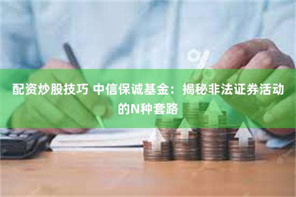 配资炒股技巧 中信保诚基金：揭秘非法证券活动的N种套路