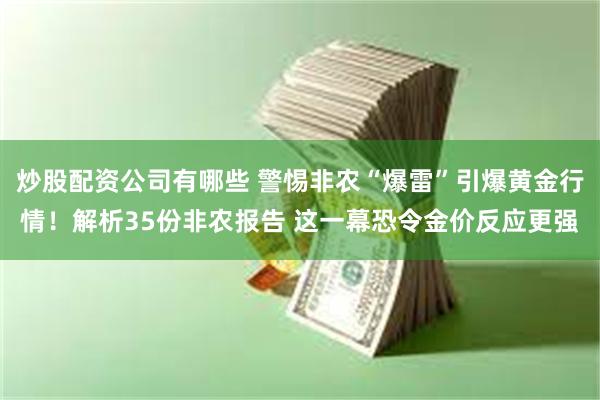 炒股配资公司有哪些 警惕非农“爆雷”引爆黄金行情！解析35份非农报告 这一幕恐令金价反应更强