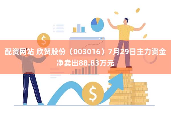 配资网站 欣贺股份（003016）7月29日主力资金净卖出88.83万元