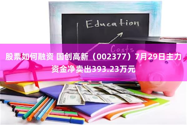 股票如何融资 国创高新（002377）7月29日主力资金净卖出393.23万元