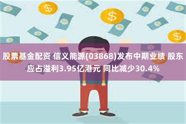 股票基金配资 信义能源(03868)发布中期业绩 股东应占溢利3.95亿港元 同比减少30.4%