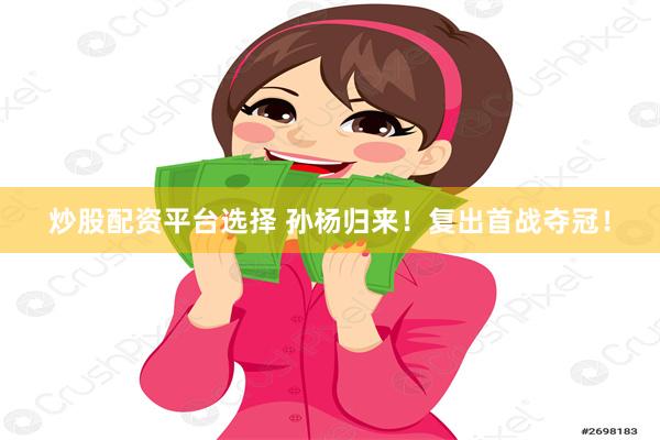 炒股配资平台选择 孙杨归来！复出首战夺冠！