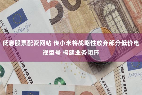 低息股票配资网站 传小米将战略性放弃部分低价电视型号 构建业务闭环