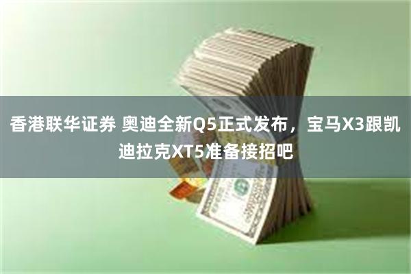 香港联华证券 奥迪全新Q5正式发布，宝马X3跟凯迪拉克XT5准备接招吧