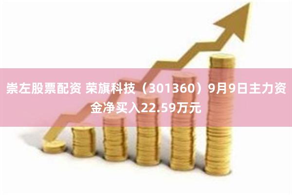 崇左股票配资 荣旗科技（301360）9月9日主力资金净买入22.59万元