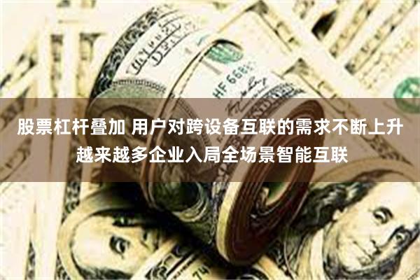 股票杠杆叠加 用户对跨设备互联的需求不断上升 越来越多企业入局全场景智能互联