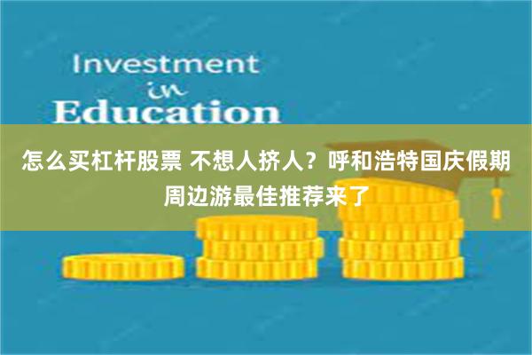 怎么买杠杆股票 不想人挤人？呼和浩特国庆假期周边游最佳推荐来了