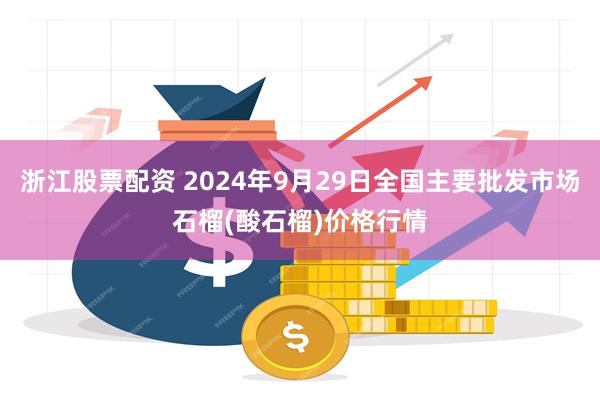 浙江股票配资 2024年9月29日全国主要批发市场石榴(酸石榴)价格行情