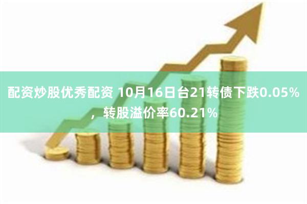 配资炒股优秀配资 10月16日台21转债下跌0.05%，转股溢价率60.21%