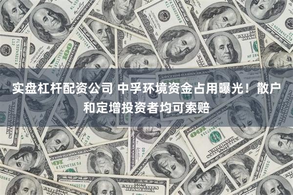 实盘杠杆配资公司 中孚环境资金占用曝光！散户和定增投资者均可索赔