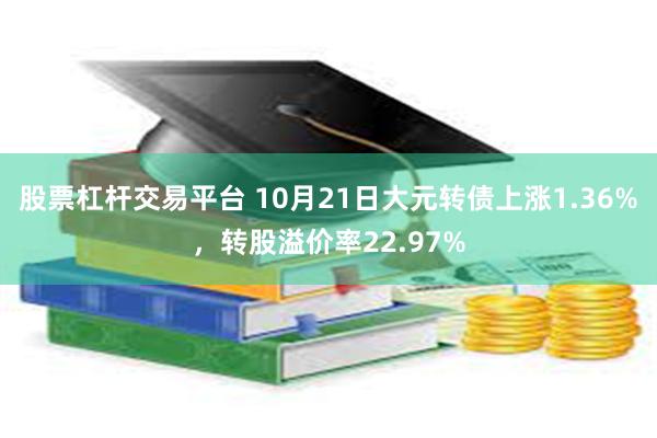 股票杠杆交易平台 10月21日大元转债上涨1.36%，转股溢价率22.97%