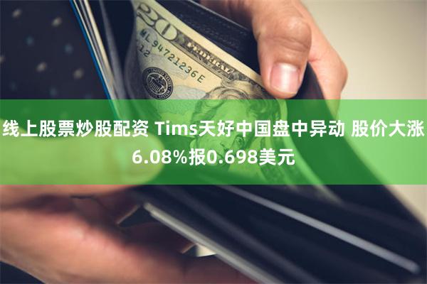 线上股票炒股配资 Tims天好中国盘中异动 股价大涨6.08%报0.698美元