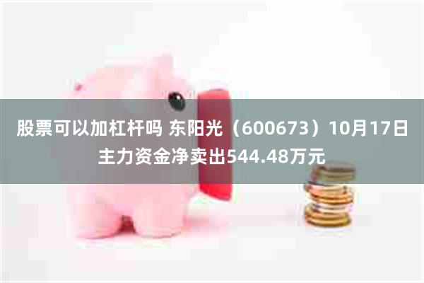 股票可以加杠杆吗 东阳光（600673）10月17日主力资金净卖出544.48万元