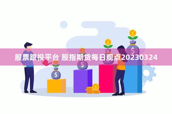 股票跟投平台 股指期货每日观点20230324