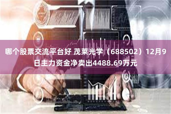 哪个股票交流平台好 茂莱光学（688502）12月9日主力资金净卖出4488.69万元