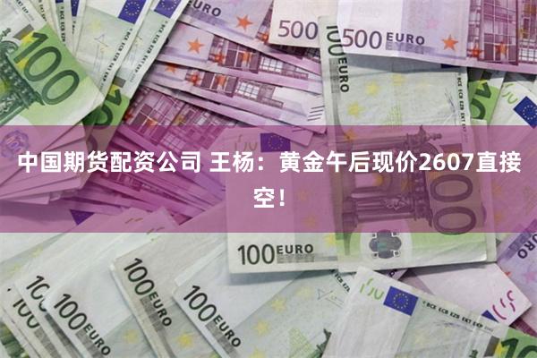 中国期货配资公司 王杨：黄金午后现价2607直接空！