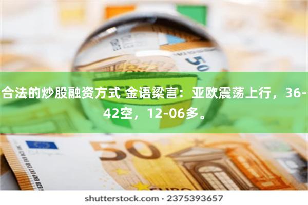 合法的炒股融资方式 金语梁言：亚欧震荡上行，36-42空，12-06多。