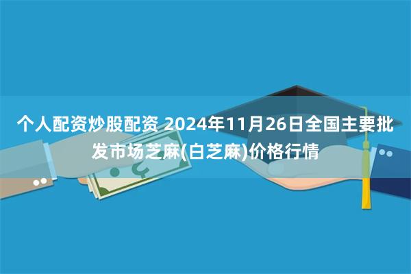 个人配资炒股配资 2024年11月26日全国主要批发市场芝麻(白芝麻)价格行情