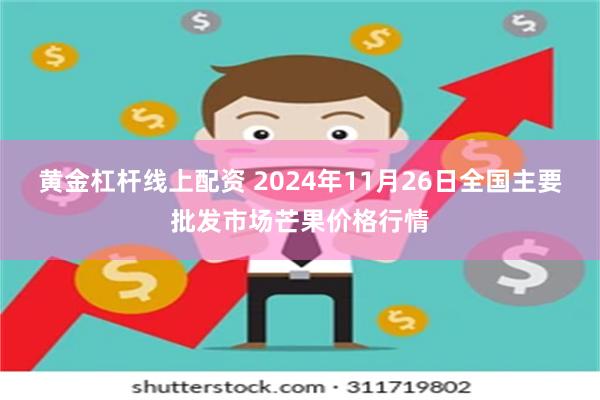 黄金杠杆线上配资 2024年11月26日全国主要批发市场芒果价格行情