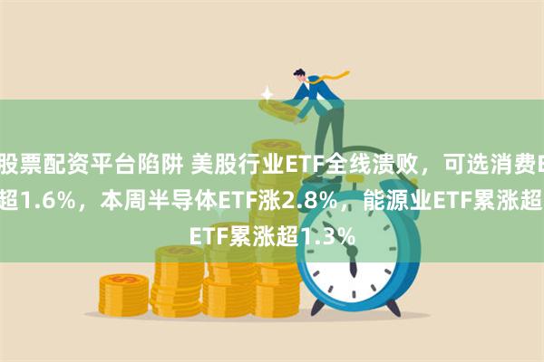 股票配资平台陷阱 美股行业ETF全线溃败，可选消费ETF跌超1.6%，本周半导体ETF涨2.8%，能源业ETF累涨超1.3%