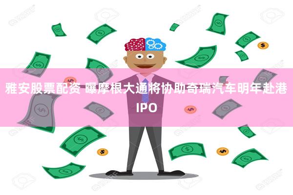 雅安股票配资 曝摩根大通将协助奇瑞汽车明年赴港IPO