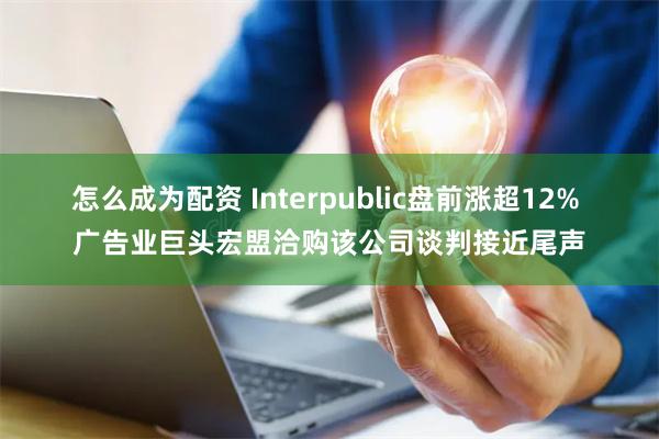 怎么成为配资 Interpublic盘前涨超12% 广告业巨头宏盟洽购该公司谈判接近尾声