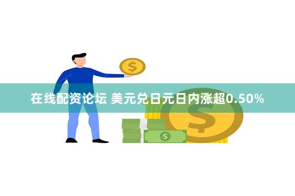 在线配资论坛 美元兑日元日内涨超0.50%