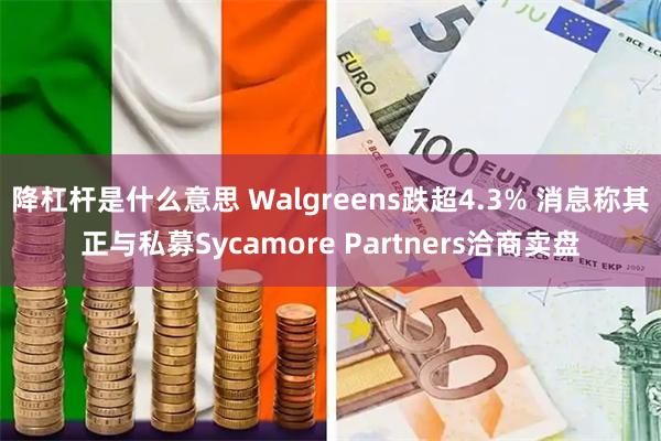 降杠杆是什么意思 Walgreens跌超4.3% 消息称其正与私募Sycamore Partners洽商卖盘