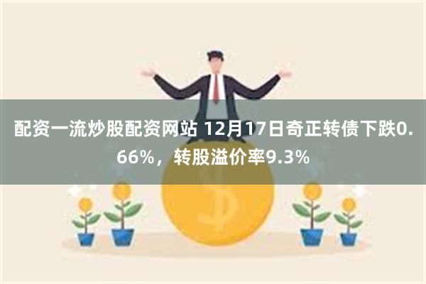 配资一流炒股配资网站 12月17日奇正转债下跌0.66%，转股溢价率9.3%