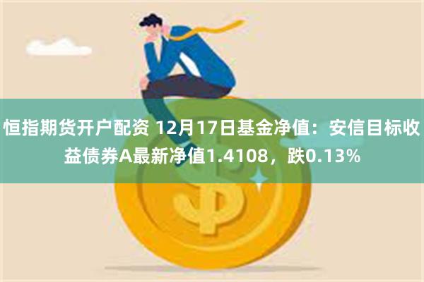 恒指期货开户配资 12月17日基金净值：安信目标收益债券A最新净值1.4108，跌0.13%