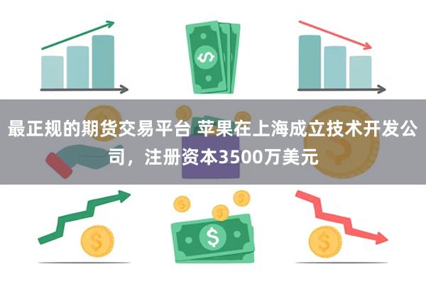 最正规的期货交易平台 苹果在上海成立技术开发公司，注册资本3500万美元