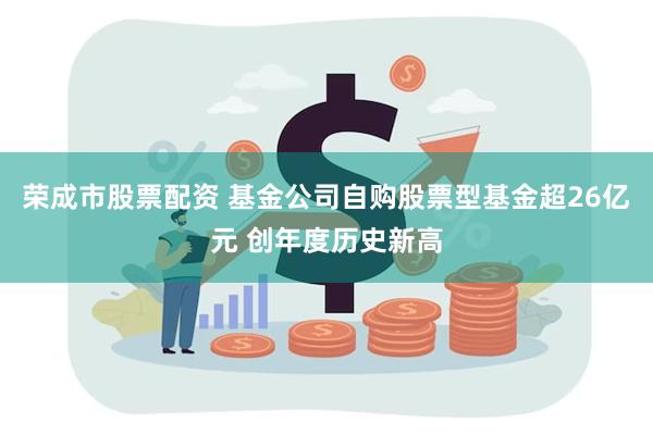 荣成市股票配资 基金公司自购股票型基金超26亿元 创年度历史新高