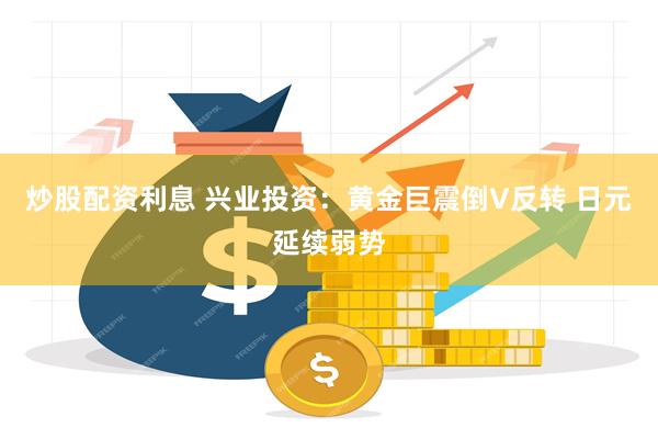 炒股配资利息 兴业投资：黄金巨震倒V反转 日元延续弱势