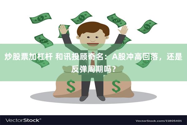 炒股票加杠杆 和讯投顾奇名：A股冲高回落，还是反弹周期吗？