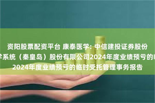 资阳股票配资平台 康泰医学: 中信建投证券股份有限公司关于康泰医学系统（秦皇岛）股份有限公司2024年度业绩预亏的临时受托管理事务报告