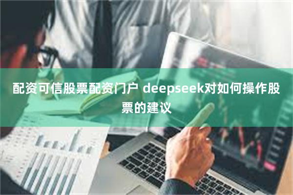 配资可信股票配资门户 deepseek对如何操作股票的建议