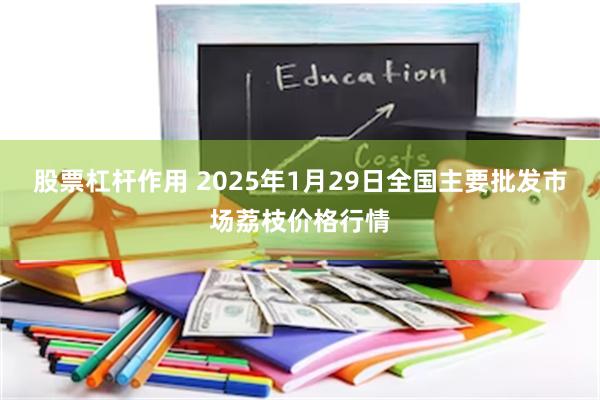 股票杠杆作用 2025年1月29日全国主要批发市场荔枝价格行情