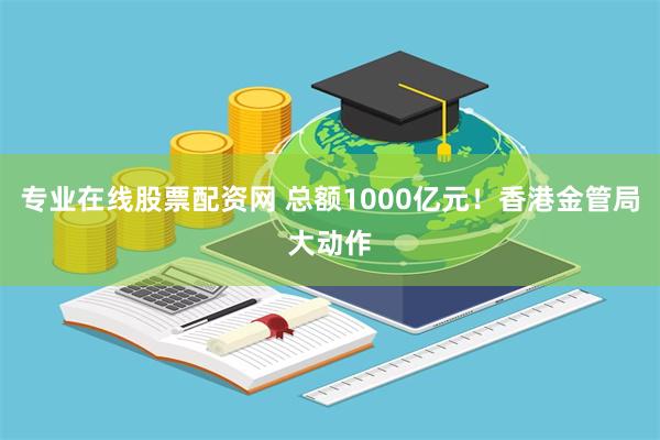 专业在线股票配资网 总额1000亿元！香港金管局大动作