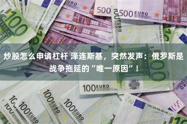 炒股怎么申请杠杆 泽连斯基，突然发声：俄罗斯是战争拖延的“唯一原因”！