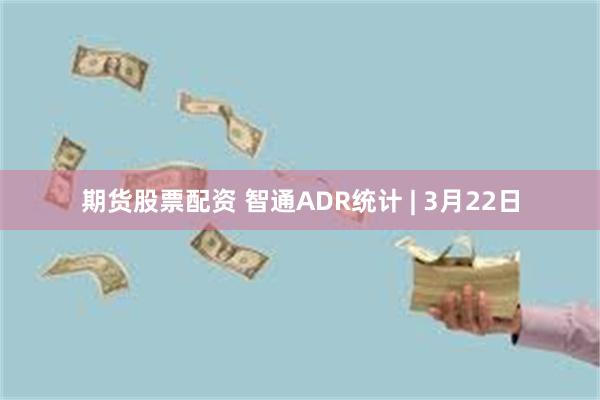 期货股票配资 智通ADR统计 | 3月22日